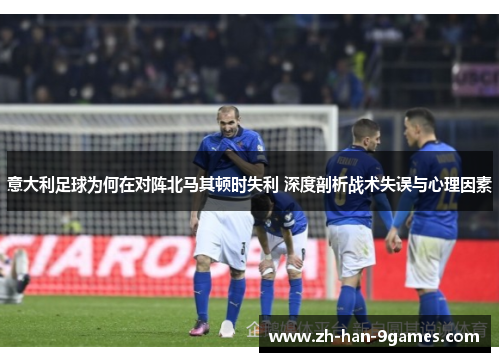 意大利足球为何在对阵北马其顿时失利 深度剖析战术失误与心理因素
