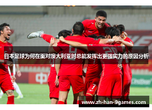 日本足球为何在面对澳大利亚时总能发挥出更强实力的原因分析