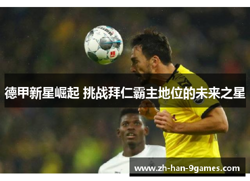 德甲新星崛起 挑战拜仁霸主地位的未来之星