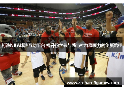 打造NBA球迷互动平台 提升粉丝参与感与社群凝聚力的创新路径