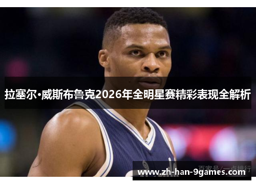拉塞尔·威斯布鲁克2026年全明星赛精彩表现全解析