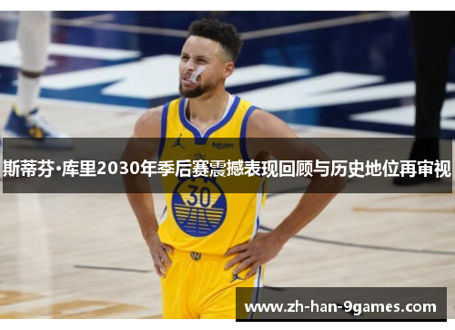 斯蒂芬·库里2030年季后赛震撼表现回顾与历史地位再审视 斯蒂芬·库里2030年季后赛震撼表现回顾与历史地位再审视