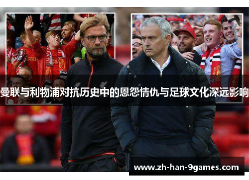 曼联与利物浦对抗历史中的恩怨情仇与足球文化深远影响 曼联与利物浦对抗历史中的恩怨情仇与足球文化深远影响
