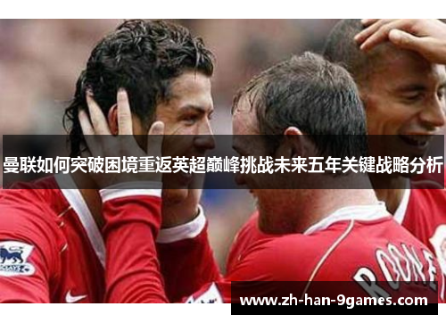 曼联如何突破困境重返英超巅峰挑战未来五年关键战略分析 曼联如何突破困境重返英超巅峰挑战未来五年关键战略分析