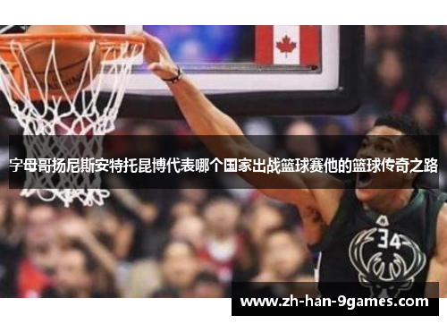 字母哥扬尼斯安特托昆博代表哪个国家出战篮球赛他的篮球传奇之路