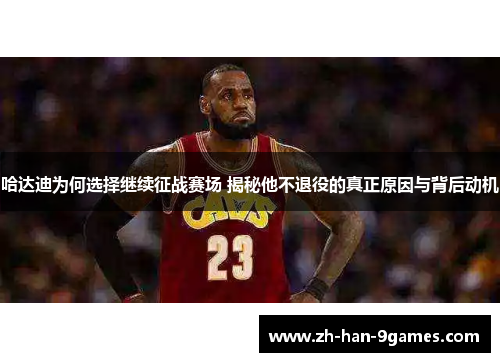 哈达迪为何选择继续征战赛场 揭秘他不退役的真正原因与背后动机