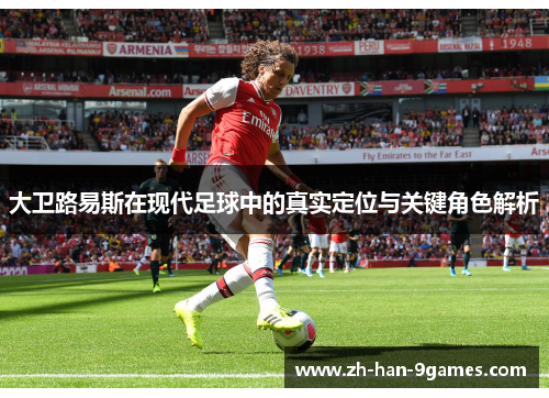 大卫路易斯在现代足球中的真实定位与关键角色解析