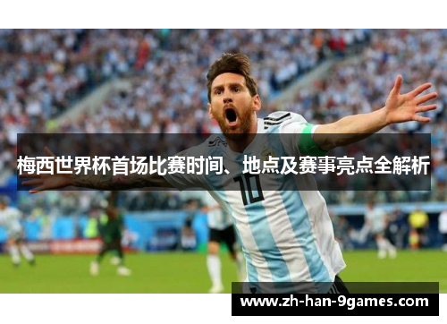 梅西世界杯首场比赛时间、地点及赛事亮点全解析