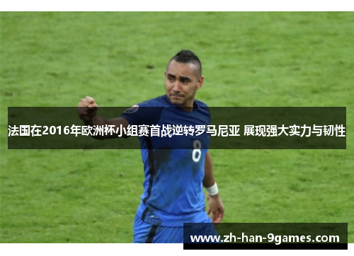法国在2016年欧洲杯小组赛首战逆转罗马尼亚 展现强大实力与韧性 法国在2016年欧洲杯小组赛首战逆转罗马尼亚 展现强大实力与韧性