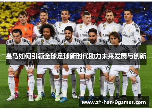 皇马如何引领全球足球新时代助力未来发展与创新