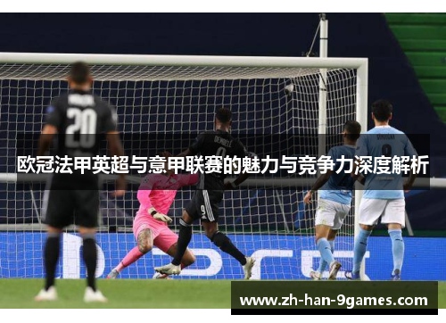 欧冠法甲英超与意甲联赛的魅力与竞争力深度解析 欧冠法甲英超与意甲联赛的魅力与竞争力深度解析