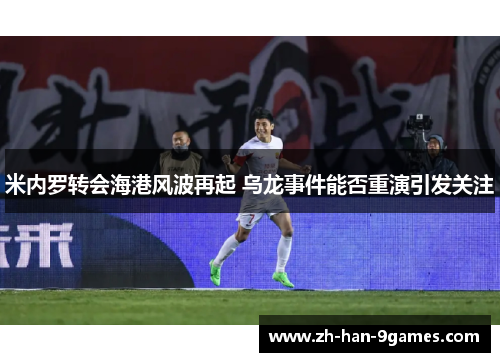 米内罗转会海港风波再起 乌龙事件能否重演引发关注 米内罗转会海港风波再起 乌龙事件能否重演引发关注