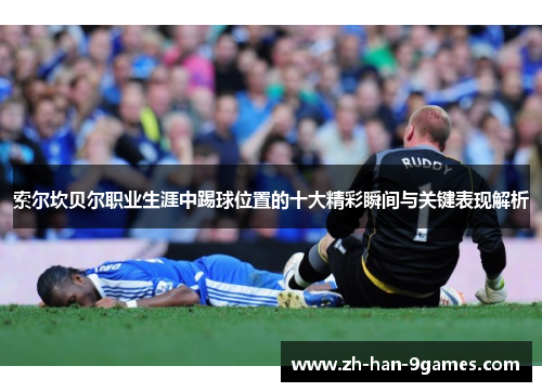 索尔坎贝尔职业生涯中踢球位置的十大精彩瞬间与关键表现解析 索尔坎贝尔职业生涯中踢球位置的十大精彩瞬间与关键表现解析