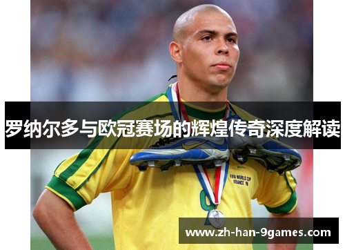 罗纳尔多与欧冠赛场的辉煌传奇深度解读 罗纳尔多与欧冠赛场的辉煌传奇深度解读