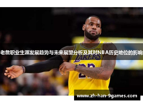 老詹职业生涯发展趋势与未来展望分析及其对NBA历史地位的影响