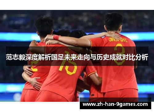 范志毅深度解析国足未来走向与历史成就对比分析