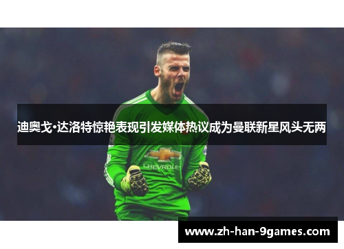 迪奥戈·达洛特惊艳表现引发媒体热议成为曼联新星风头无两