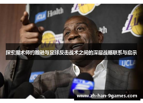 探索魔术师约翰逊与足球反击战术之间的深层战略联系与启示 探索魔术师约翰逊与足球反击战术之间的深层战略联系与启示
