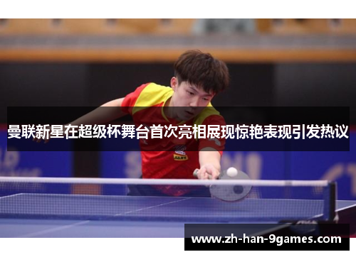 曼联新星在超级杯舞台首次亮相展现惊艳表现引发热议