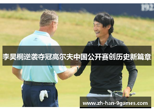 李昊桐逆袭夺冠高尔夫中国公开赛创历史新篇章 李昊桐逆袭夺冠高尔夫中国公开赛创历史新篇章