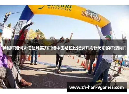 杨绍辉如何凭借超凡实力打破中国马拉松纪录并刷新历史的辉煌瞬间 杨绍辉如何凭借超凡实力打破中国马拉松纪录并刷新历史的辉煌瞬间