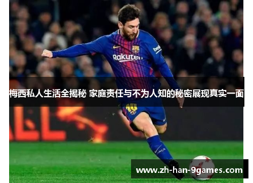 梅西私人生活全揭秘 家庭责任与不为人知的秘密展现真实一面