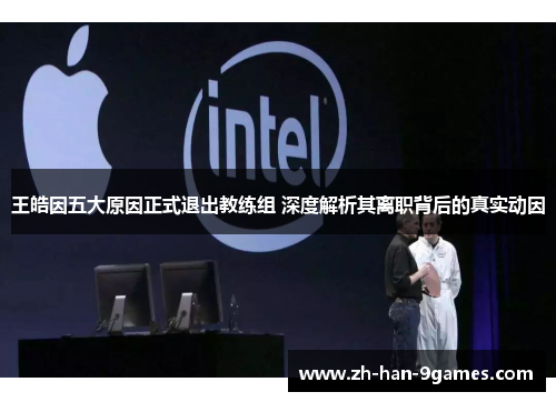 王皓因五大原因正式退出教练组 深度解析其离职背后的真实动因 王皓因五大原因正式退出教练组 深度解析其离职背后的真实动因