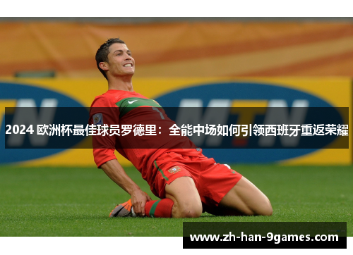 2024 欧洲杯最佳球员罗德里:全能中场如何引领西班牙重返荣耀 2024 欧洲杯最佳球员罗德里:全能中场如何引领西班牙重返荣耀