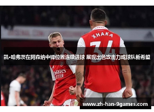 凯·哈弗茨在阿森纳中锋位置连续进球 展现出色攻击力成球队新希望