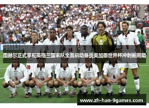 图赫尔正式掌舵英格兰国家队全面启动备战美加墨世界杯冲刺新周期