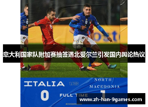 意大利国家队附加赛抽签遇北爱尔兰引发国内舆论热议