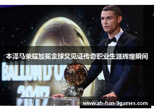 本泽马荣耀加冕金球奖见证传奇职业生涯辉煌瞬间 本泽马荣耀加冕金球奖见证传奇职业生涯辉煌瞬间