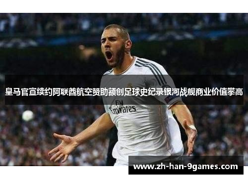 皇马官宣续约阿联酋航空赞助额创足球史纪录银河战舰商业价值攀高