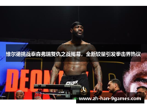 维尔德挑战泰森弗瑞复仇之战揭幕，全新较量引发拳击界热议