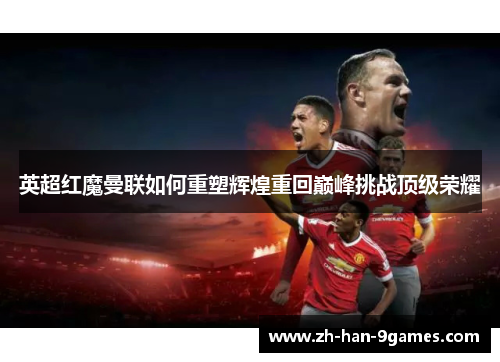 英超红魔曼联如何重塑辉煌重回巅峰挑战顶级荣耀