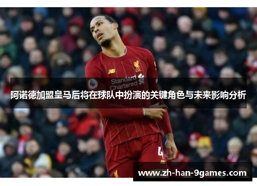阿诺德加盟皇马后将在球队中扮演的关键角色与未来影响分析 阿诺德加盟皇马后将在球队中扮演的关键角色与未来影响分析