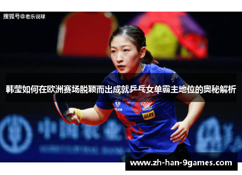 韩莹如何在欧洲赛场脱颖而出成就乒乓女单霸主地位的奥秘解析 韩莹如何在欧洲赛场脱颖而出成就乒乓女单霸主地位的奥秘解析