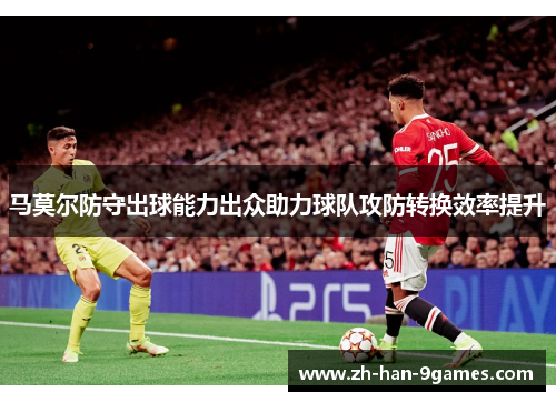马莫尔防守出球能力出众助力球队攻防转换效率提升 马莫尔防守出球能力出众助力球队攻防转换效率提升